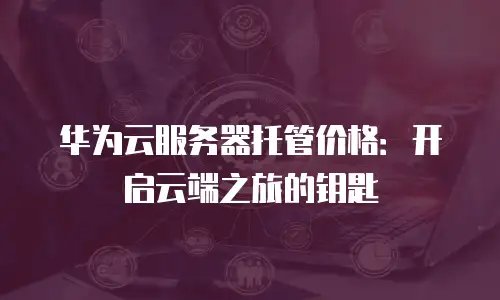 华为云服务器托管价格：开启云端之旅的钥匙