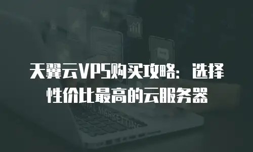 天翼云VPS购买攻略：选择性价比最高的云服务器