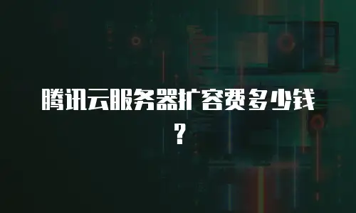 腾讯云服务器扩容费多少钱？