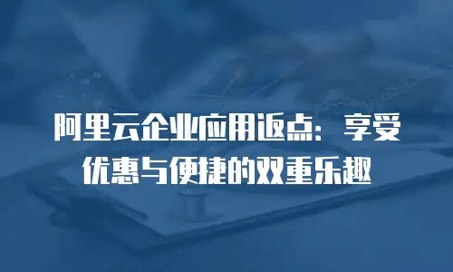 阿里云企业应用返点：享受优惠与便捷的双重乐趣