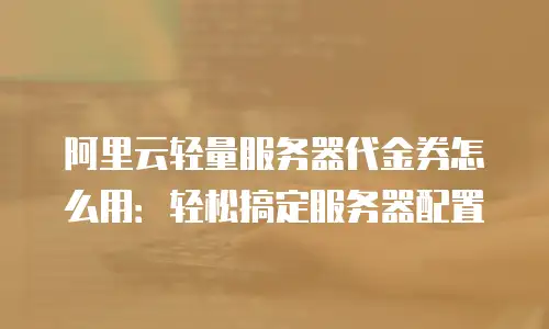 阿里云轻量服务器代金券怎么用：轻松搞定服务器配置
