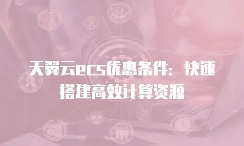 天翼云ecs优惠条件：快速搭建高效计算资源