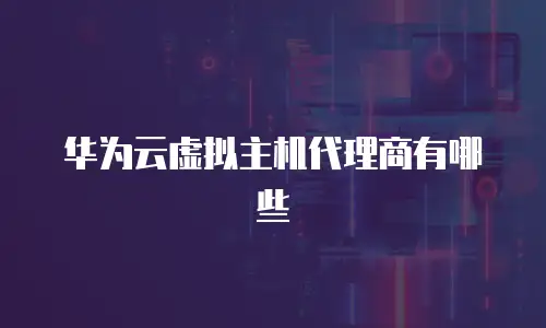 华为云虚拟主机代理商有哪些