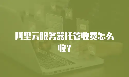 阿里云服务器托管收费怎么收？