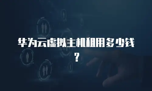 华为云虚拟主机租用多少钱？