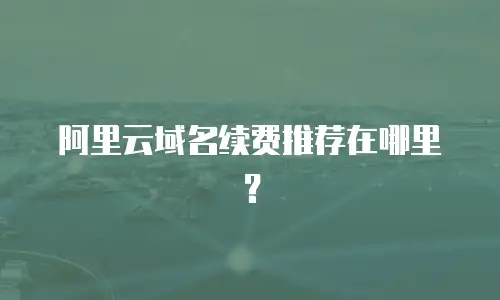 阿里云域名续费推荐在哪里？