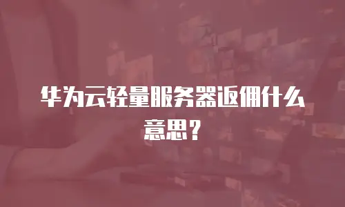 华为云轻量服务器返佣什么意思？