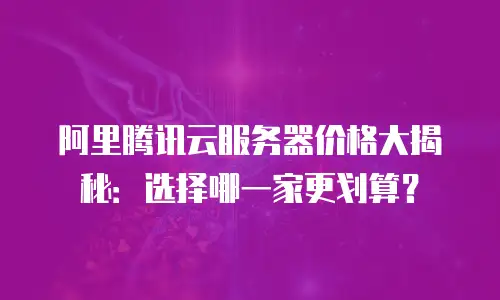 阿里腾讯云服务器价格大揭秘：选择哪一家更划算？