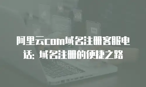 阿里云com域名注册客服电话: 域名注册的便捷之路