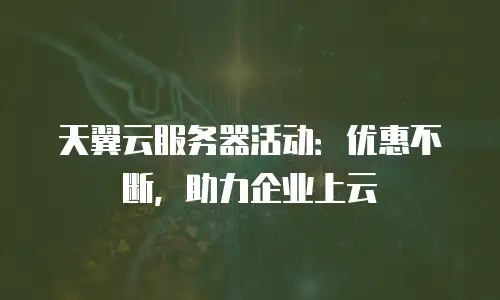 天翼云服务器活动：优惠不断，助力企业上云