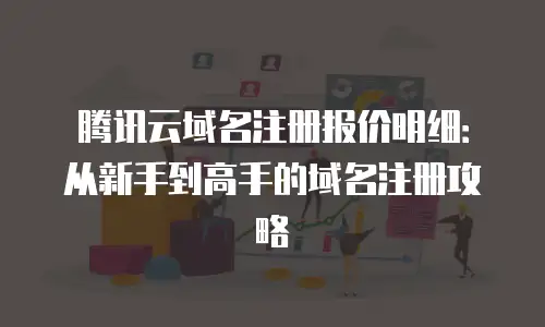 腾讯云域名注册报价明细：从新手到高手的域名注册攻略