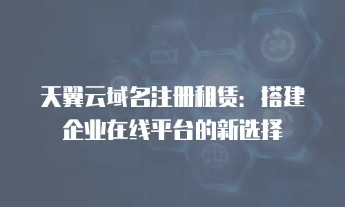 天翼云域名注册租赁：搭建企业在线平台的新选择