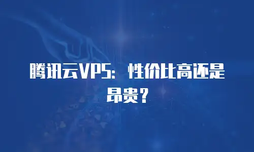 腾讯云VPS：性价比高还是昂贵？