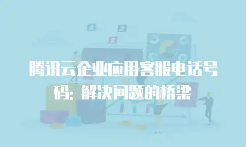 腾讯云企业应用客服电话号码: 解决问题的桥梁