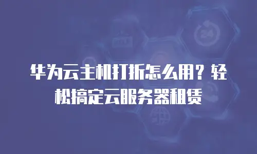 华为云主机打折怎么用？轻松搞定云服务器租赁