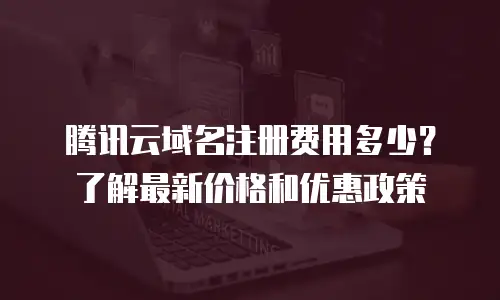 腾讯云域名注册费用多少？了解最新价格和优惠政策