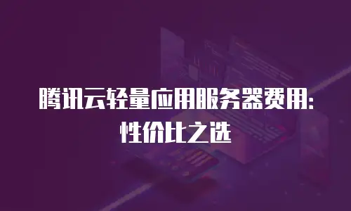 腾讯云轻量应用服务器费用：性价比之选