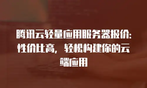 腾讯云轻量应用服务器报价：性价比高，轻松构建你的云端应用