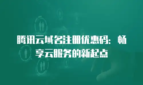 腾讯云域名注册优惠码：畅享云服务的新起点