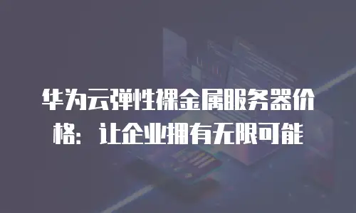 华为云弹性裸金属服务器价格：让企业拥有无限可能