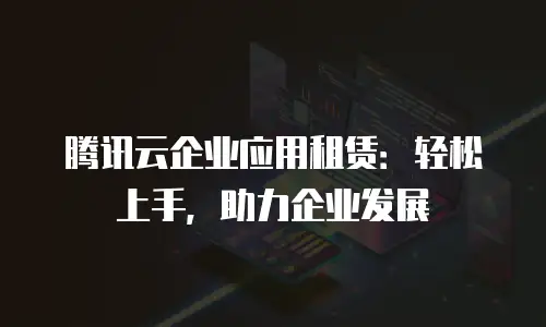 腾讯云企业应用租赁：轻松上手，助力企业发展