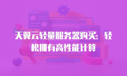 天翼云轻量服务器购买：轻松拥有高性能计算