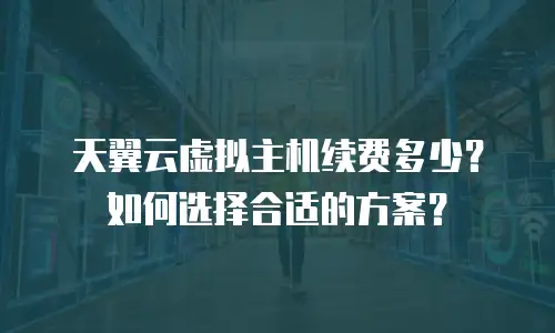 天翼云虚拟主机续费多少？如何选择合适的方案？