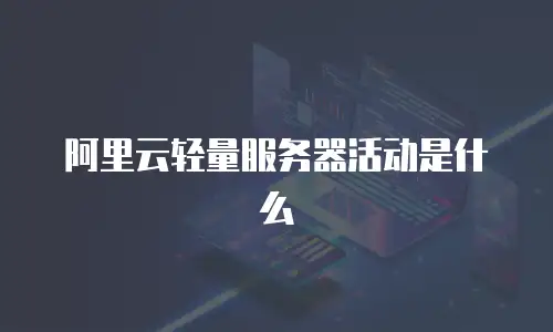 阿里云轻量服务器活动是什么
