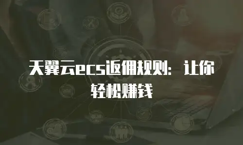 天翼云ecs返佣规则：让你轻松赚钱