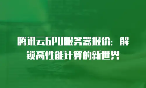 腾讯云GPU服务器报价：解锁高性能计算的新世界