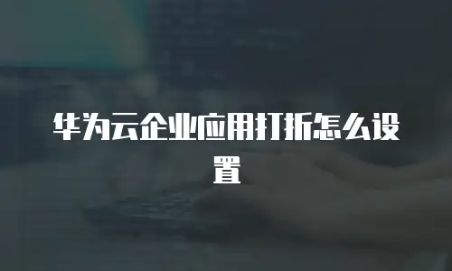 华为云企业应用打折怎么设置