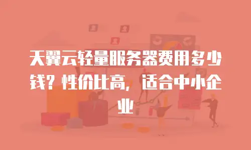 天翼云轻量服务器费用多少钱？性价比高，适合中小企业
