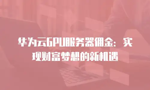 华为云GPU服务器佣金：实现财富梦想的新机遇
