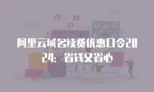 阿里云域名续费优惠口令2024：省钱又省心