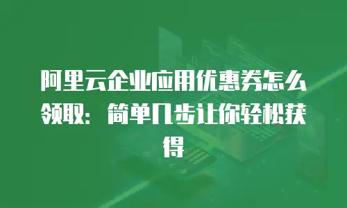 阿里云企业应用优惠券怎么领取：简单几步让你轻松获得