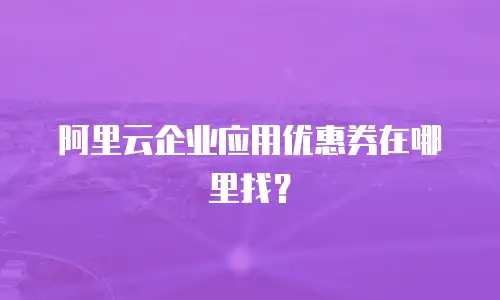 阿里云企业应用优惠券在哪里找？