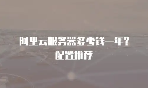 阿里云服务器多少钱一年？配置推荐