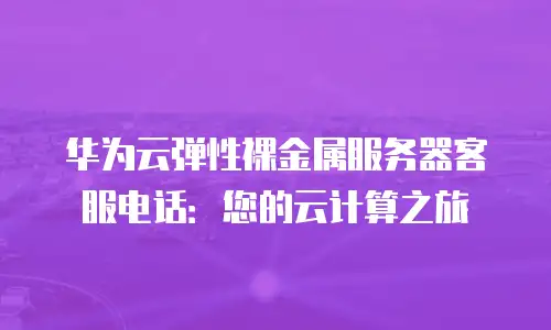 华为云弹性裸金属服务器客服电话：您的云计算之旅