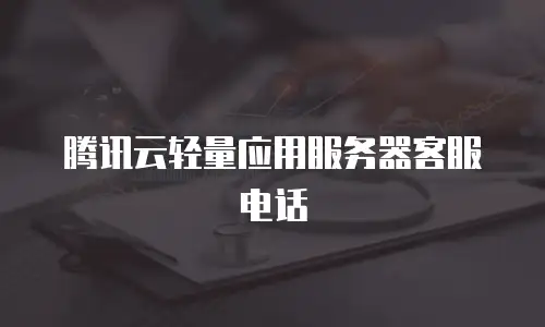 腾讯云轻量应用服务器客服电话