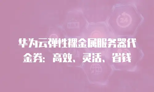 华为云弹性裸金属服务器代金券：高效、灵活、省钱