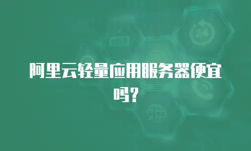 阿里云轻量应用服务器便宜吗？