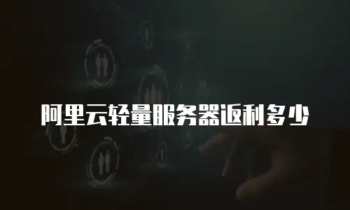 阿里云轻量服务器返利多少