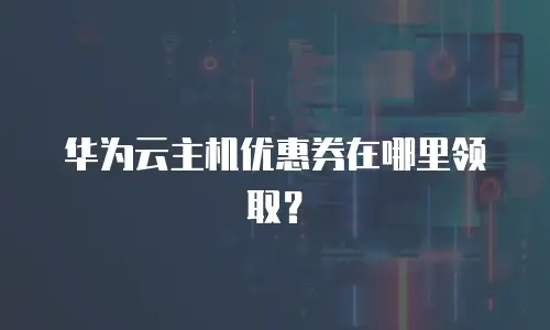 华为云主机优惠券在哪里领取？