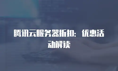 腾讯云服务器折扣：优惠活动解读