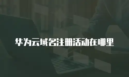 华为云域名注册活动在哪里