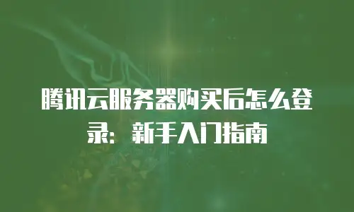 腾讯云服务器购买后怎么登录：新手入门指南