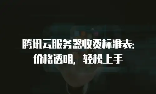 腾讯云服务器收费标准表：价格透明，轻松上手
