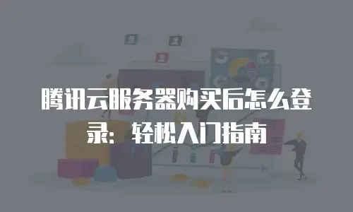 腾讯云服务器购买后怎么登录：轻松入门指南