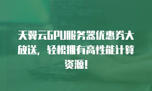 天翼云GPU服务器优惠券大放送，轻松拥有高性能计算资源！