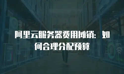阿里云服务器费用摊销：如何合理分配预算